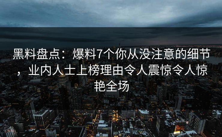 黑料盘点：爆料7个你从没注意的细节，业内人士上榜理由令人震惊令人惊艳全场