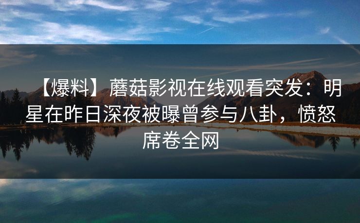 【爆料】蘑菇影视在线观看突发：明星在昨日深夜被曝曾参与八卦，愤怒席卷全网