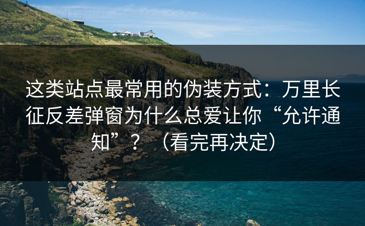 这类站点最常用的伪装方式：万里长征反差弹窗为什么总爱让你“允许通知”？（看完再决定）