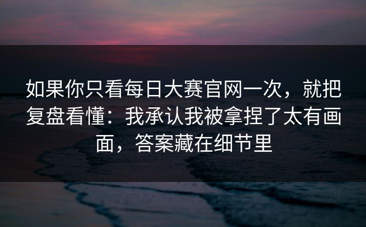如果你只看每日大赛官网一次，就把复盘看懂：我承认我被拿捏了太有画面，答案藏在细节里