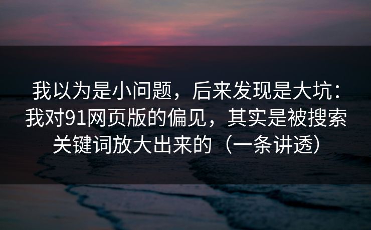 详细阅读:我以为是小问题,后来发现是大坑:我对91网页版的偏见,其实是被搜索关键词放大出来的(一条讲透) 我以为是小问题,后来发现是大坑:我对91网页版的偏见,其实是被搜索关键词放大出来的(一条讲透)