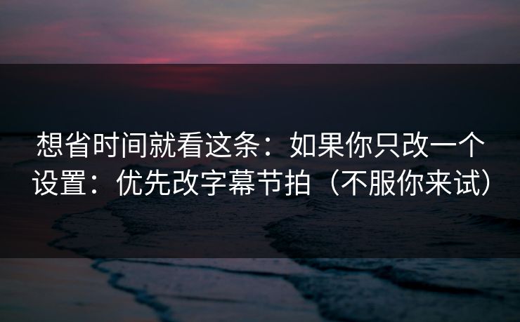 详细阅读:想省时间就看这条:如果你只改一个设置:优先改字幕节拍(不服你来试) 想省时间就看这条:如果你只改一个设置:优先改字幕节拍(不服你来试)