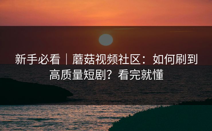 新手必看｜蘑菇视频社区：如何刷到高质量短剧？看完就懂