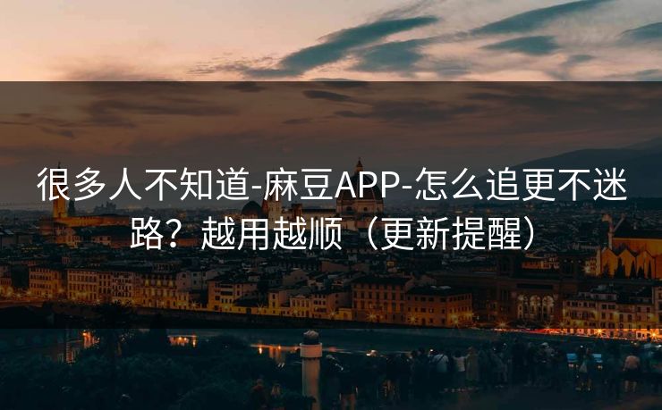 详细阅读:很多人不知道-麻豆APP-怎么追更不迷路?越用越顺(更新提醒) 很多人不知道-麻豆APP-怎么追更不迷路?越用越顺(更新提醒)
