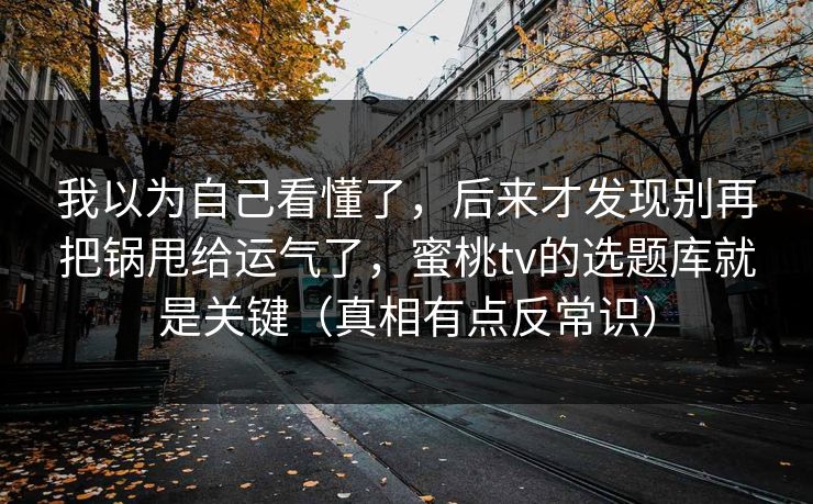 详细阅读:我以为自己看懂了,后来才发现别再把锅甩给运气了,蜜桃tv的选题库就是关键(真相有点反常识) 我以为自己看懂了,后来才发现别再把锅甩给运气了,蜜桃tv的选题库就是关键(真相有点反常识)