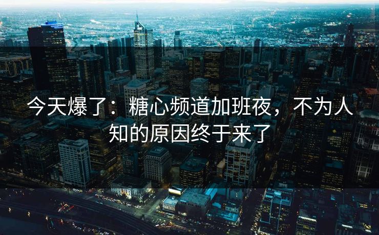 今天爆了:糖心频道加班夜,不为人知的原因终于来了