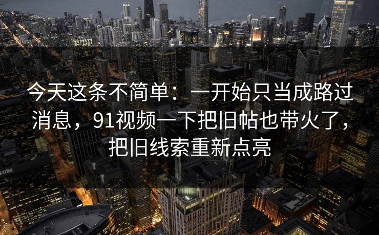 今天这条不简单：一开始只当成路过消息，91视频一下把旧帖也带火了，把旧线索重新点亮