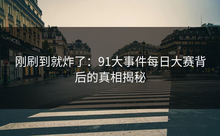 刚刷到就炸了：91大事件每日大赛背后的真相揭秘